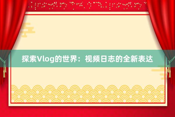 探索Vlog的世界：视频日志的全新表达