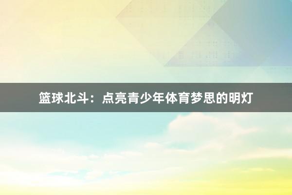 篮球北斗：点亮青少年体育梦思的明灯